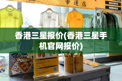 香港三星报价(香港三星手机官网报价)