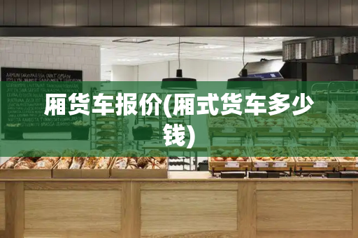 厢货车报价(厢式货车多少钱)
