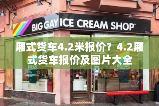 厢式货车4.2米报价？4.2厢式货车报价及图片大全