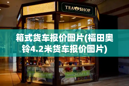 箱式货车报价图片(福田奥铃4.2米货车报价图片)-第1张图片-星选测评