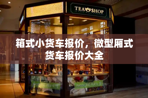 箱式小货车报价，微型厢式货车报价大全-第1张图片-星选测评