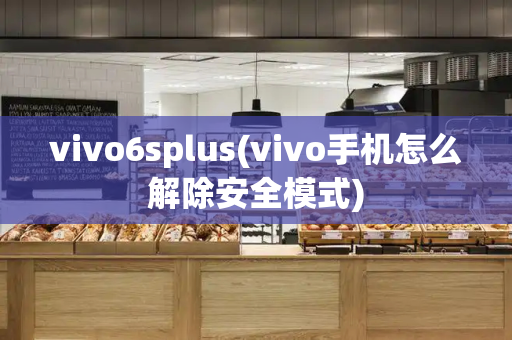 vivo6splus(vivo手机怎么解除安全模式)