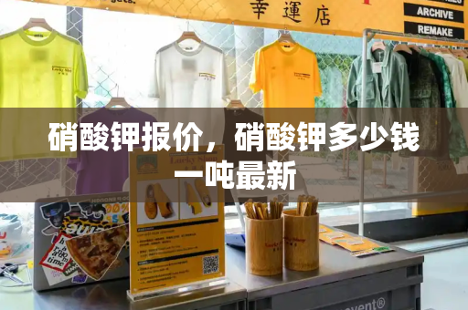 硝酸钾报价，硝酸钾多少钱一吨最新-第1张图片-星选测评