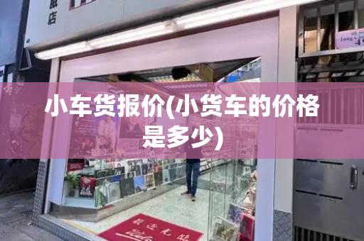 小车货报价(小货车的价格是多少)-第1张图片-星选测评