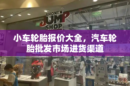 小车轮胎报价大全，汽车轮胎批发市场进货渠道