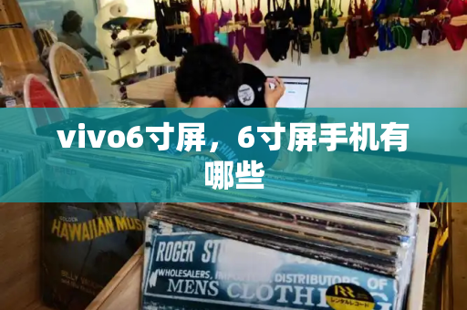 vivo6寸屏，6寸屏手机有哪些-第1张图片-星选测评