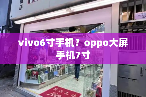 vivo6寸手机？oppo大屏手机7寸-第1张图片-星选测评