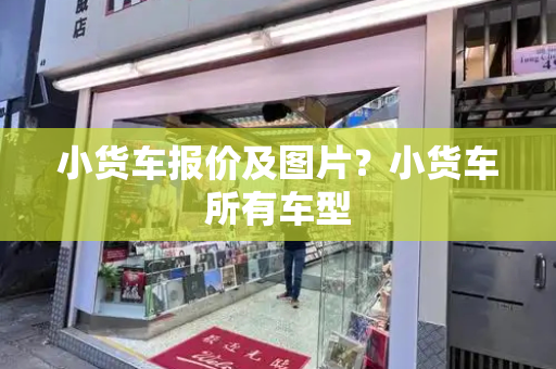 小货车报价及图片？小货车所有车型-第1张图片-星选测评
