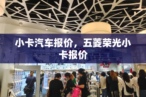 小卡汽车报价，五菱荣光小卡报价
