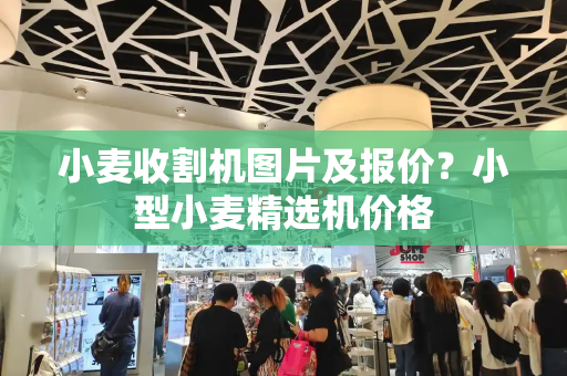 小麦收割机图片及报价？小型小麦精选机价格-第1张图片-星选测评