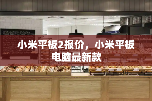 小米平板2报价，小米平板电脑最新款
