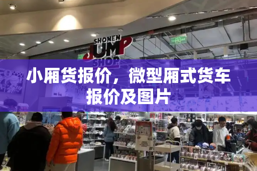 小厢货报价，微型厢式货车报价及图片-第1张图片-星选测评