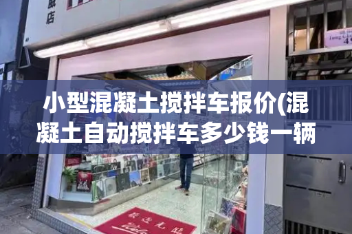 小型混凝土搅拌车报价(混凝土自动搅拌车多少钱一辆)
