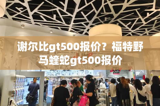 谢尔比gt500报价？福特野马蝰蛇gt500报价