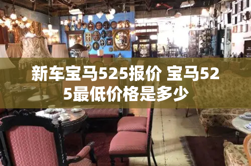 新车宝马525报价 宝马525最低价格是多少