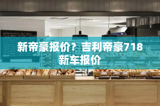 新帝豪报价？吉利帝豪718新车报价