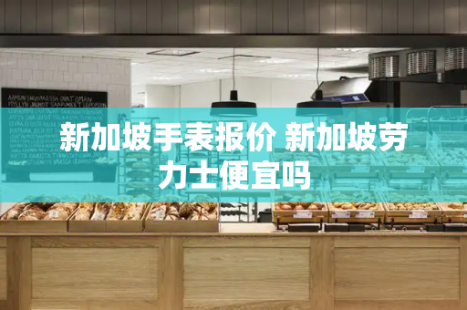 新加坡手表报价 新加坡劳力士便宜吗