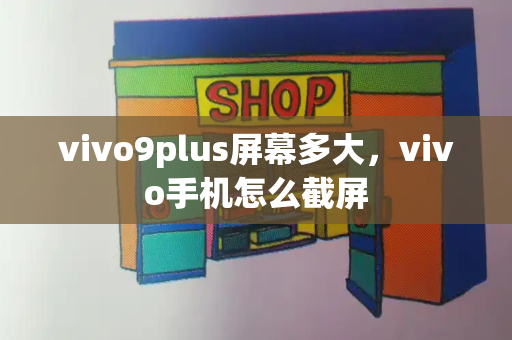 vivo9plus屏幕多大，vivo手机怎么截屏-第1张图片-星选测评