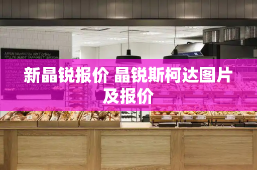 新晶锐报价 晶锐斯柯达图片及报价-第1张图片-星选测评
