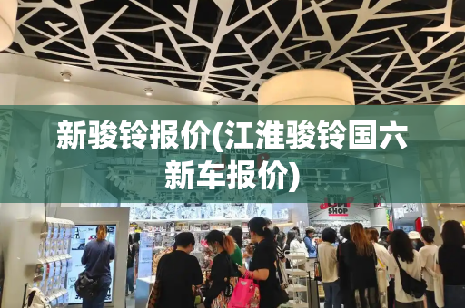 新骏铃报价(江淮骏铃国六新车报价)-第1张图片-星选测评