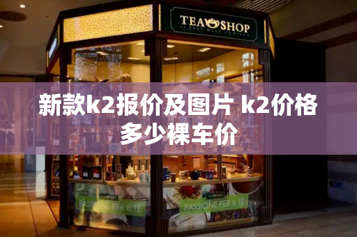 新款k2报价及图片 k2价格多少裸车价-第1张图片-星选测评