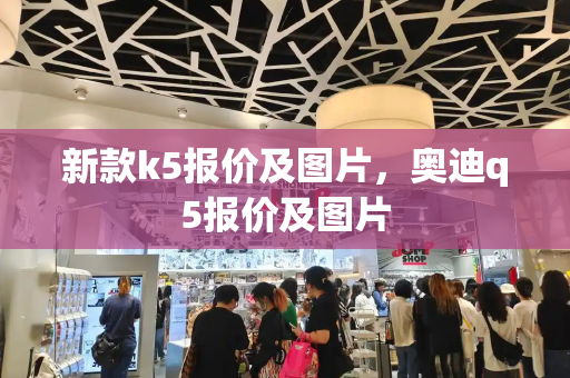 新款k5报价及图片，奥迪q5报价及图片-第1张图片-星选测评