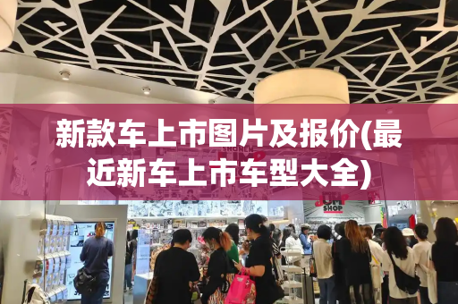 新款车上市图片及报价(最近新车上市车型大全)