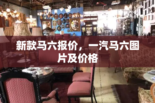 新款马六报价，一汽马六图片及价格
