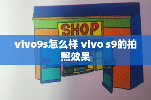 vivo9s怎么样 vivo s9的拍照效果-第1张图片-星选测评