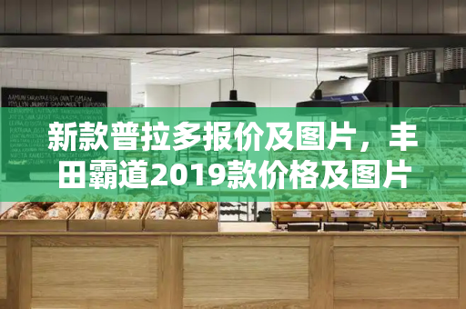 新款普拉多报价及图片，丰田霸道2019款价格及图片