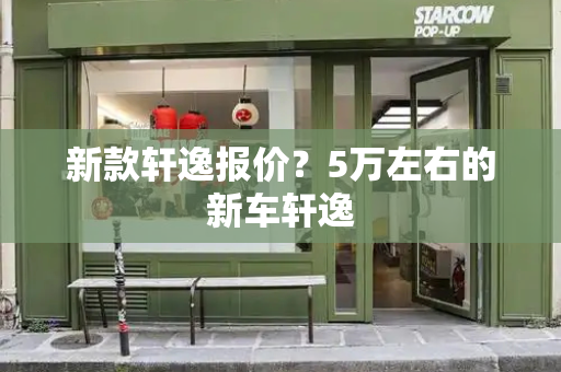 新款轩逸报价？5万左右的新车轩逸
