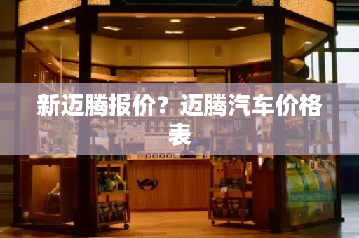 新迈腾报价？迈腾汽车价格表