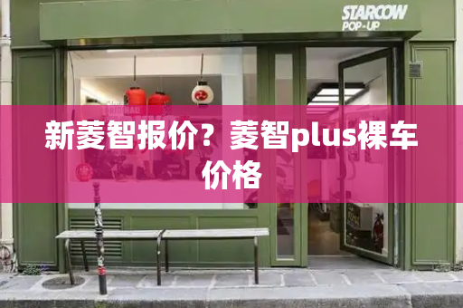 新菱智报价？菱智plus裸车价格-第1张图片-星选测评