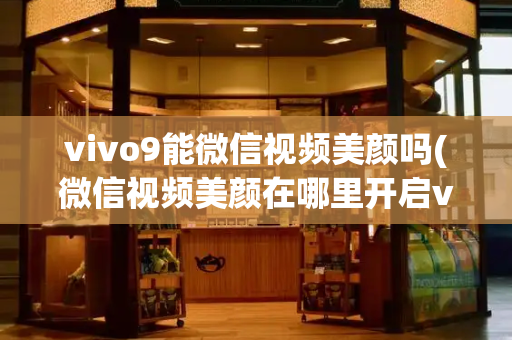 vivo9能微信视频美颜吗(微信视频美颜在哪里开启vivo)
