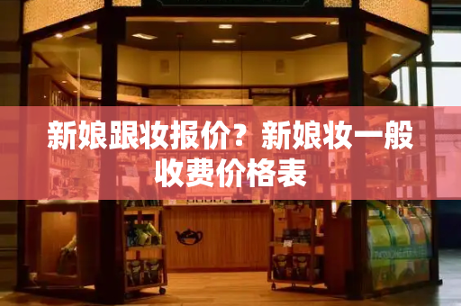 新娘跟妆报价？新娘妆一般收费价格表