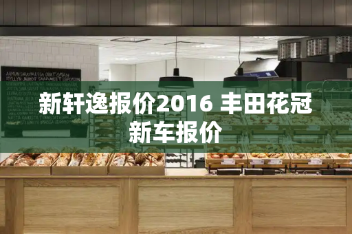 新轩逸报价2016 丰田花冠新车报价-第1张图片-星选测评