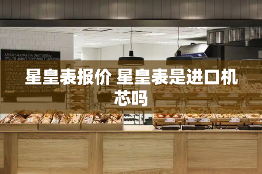 星皇表报价 星皇表是进口机芯吗-第1张图片-星选测评