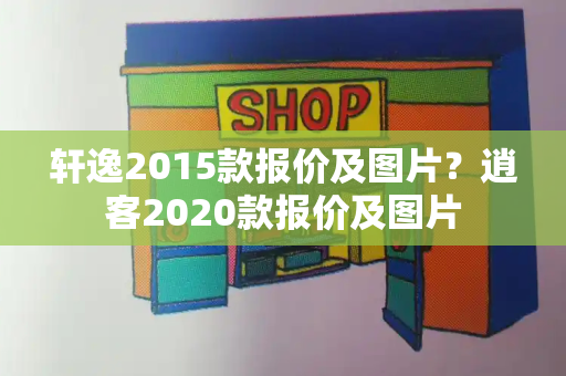 轩逸2015款报价及图片？逍客2020款报价及图片