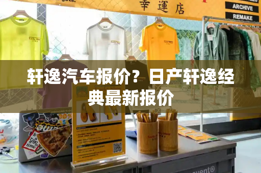 轩逸汽车报价？日产轩逸经典最新报价-第1张图片-星选测评
