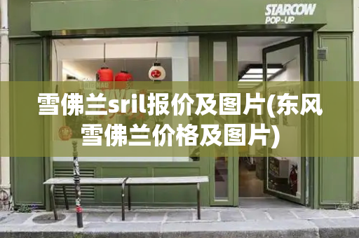 雪佛兰sril报价及图片(东风雪佛兰价格及图片)-第1张图片-星选测评