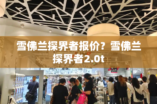 雪佛兰探界者报价？雪佛兰探界者2.0t