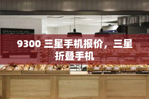 9300 三星手机报价，三星折叠手机