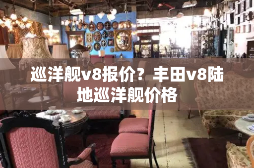 巡洋舰v8报价？丰田v8陆地巡洋舰价格