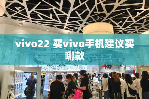 vivo22 买vivo手机建议买哪款-第1张图片-星选测评