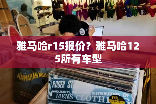 雅马哈r15报价？雅马哈125所有车型