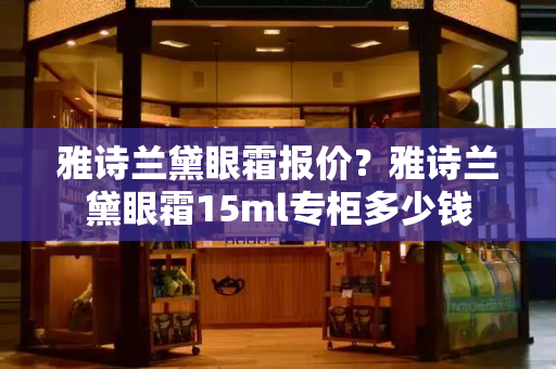 雅诗兰黛眼霜报价？雅诗兰黛眼霜15ml专柜多少钱