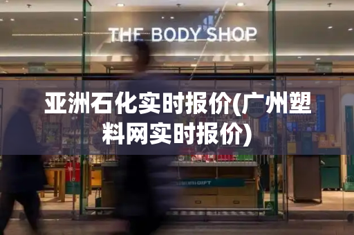 亚洲石化实时报价(广州塑料网实时报价)