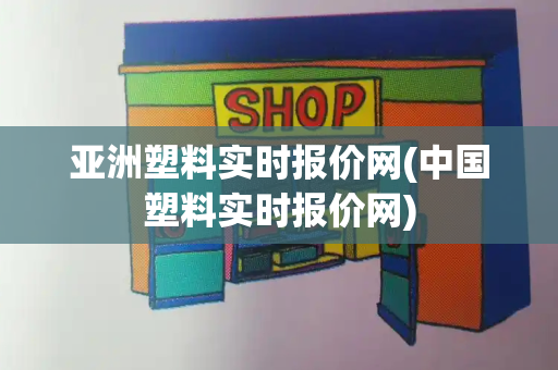 亚洲塑料实时报价网(中国塑料实时报价网)-第1张图片-星选测评