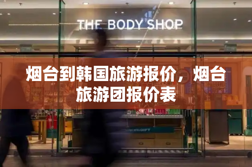 烟台到韩国旅游报价，烟台旅游团报价表-第1张图片-星选测评