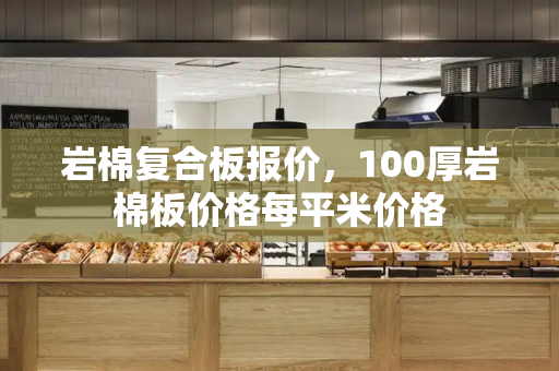 岩棉复合板报价，100厚岩棉板价格每平米价格